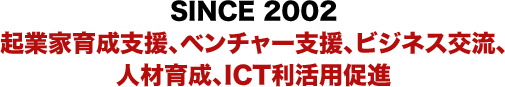 SINCE 2002　起業家育成支援、ベンチャー支援、ビジネス交流、人材育成、ICT利活用促進